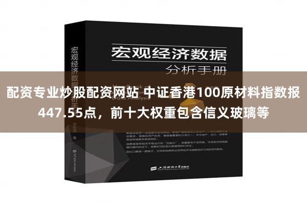 配资专业炒股配资网站 中证香港100原材料指数报447.55点，前十大权重包含信义玻璃等