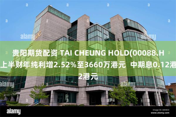 贵阳期货配资 TAI CHEUNG HOLD(00088.HK)上半财年纯利增2.52%至3660万港元  中期息0.12港元
