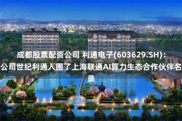 成都股票配资公司 利通电子(603629.SH)：子公司世纪利通入围了上海联通AI算力生态合作伙伴名录
