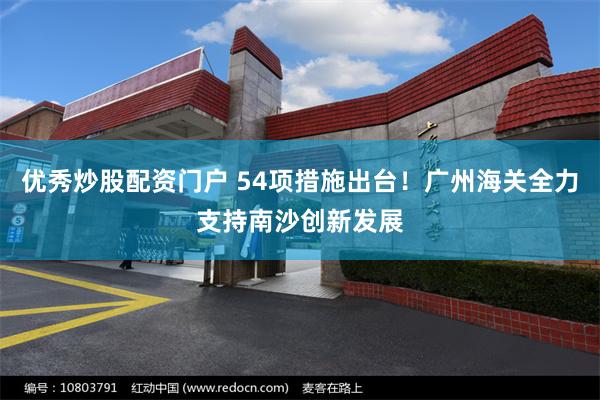 优秀炒股配资门户 54项措施出台！广州海关全力支持南沙创新发展