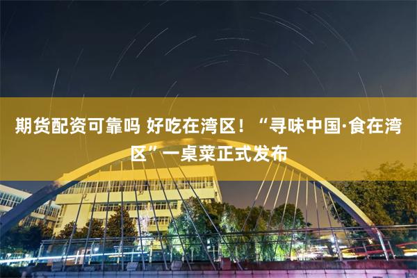 期货配资可靠吗 好吃在湾区！“寻味中国·食在湾区”一桌菜正式发布