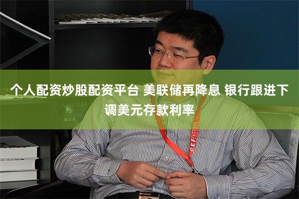 个人配资炒股配资平台 美联储再降息 银行跟进下调美元存款利率