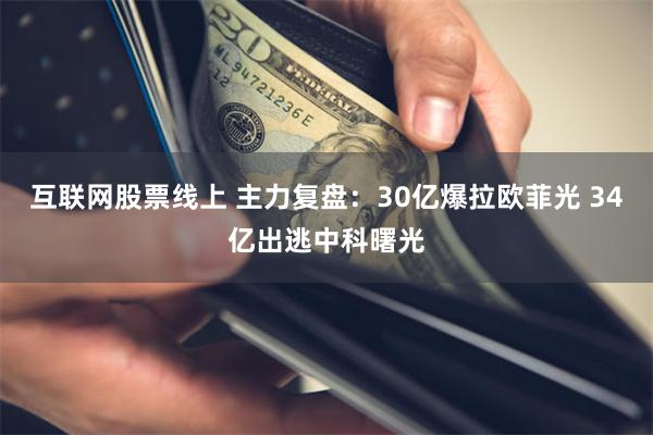 互联网股票线上 主力复盘：30亿爆拉欧菲光 34亿出逃中科曙光