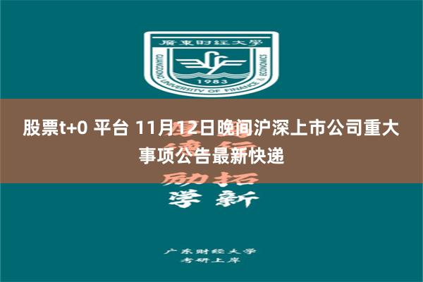 股票t+0 平台 11月12日晚间沪深上市公司重大事项公告最新快递