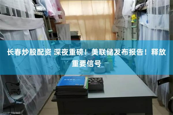 长春炒股配资 深夜重磅！美联储发布报告！释放重要信号