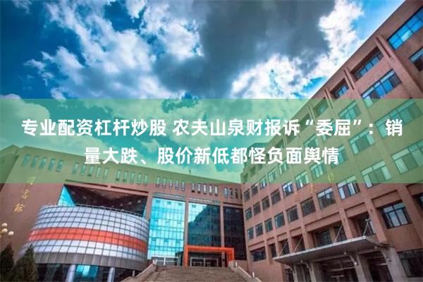专业配资杠杆炒股 农夫山泉财报诉“委屈”：销量大跌、股价新低都怪负面舆情