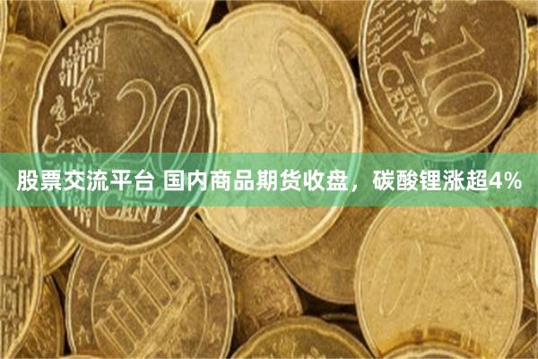 股票交流平台 国内商品期货收盘，碳酸锂涨超4%