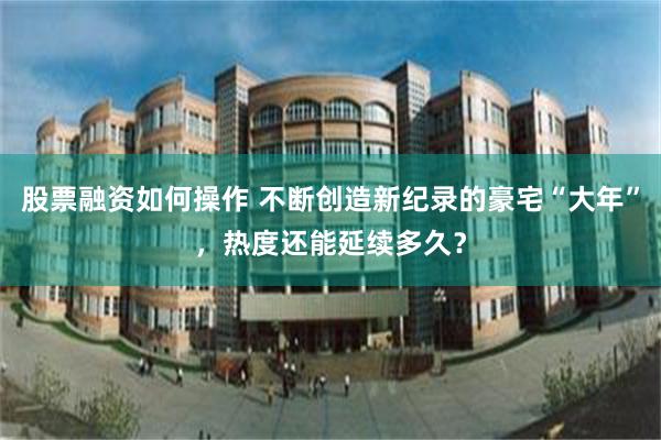 股票融资如何操作 不断创造新纪录的豪宅“大年”，热度还能延续多久？