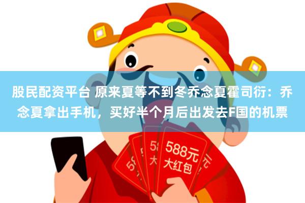 股民配资平台 原来夏等不到冬乔念夏霍司衍：乔念夏拿出手机，买好半个月后出发去F国的机票