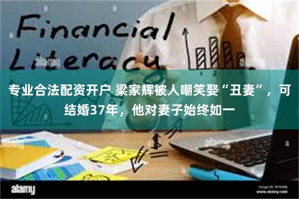 专业合法配资开户 梁家辉被人嘲笑娶“丑妻”，可结婚37年，他对妻子始终如一