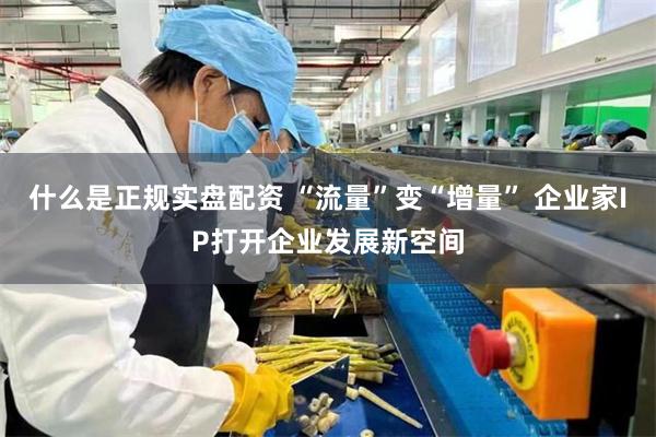 什么是正规实盘配资 “流量”变“增量” 企业家IP打开企业发展新空间