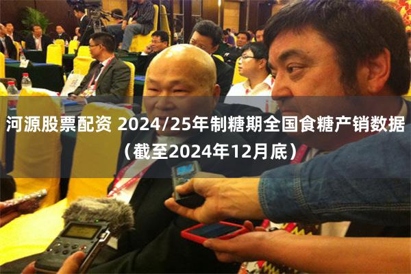 河源股票配资 2024/25年制糖期全国食糖产销数据（截至2024年12月底）