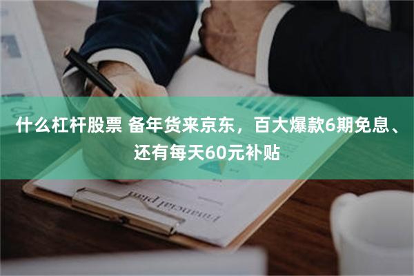 什么杠杆股票 备年货来京东，百大爆款6期免息、还有每天60元补贴