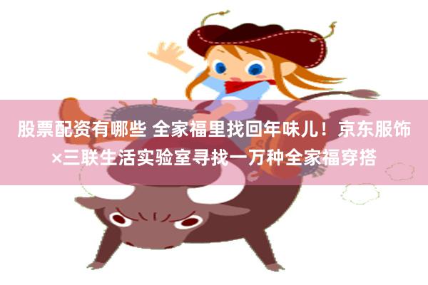 股票配资有哪些 全家福里找回年味儿！京东服饰×三联生活实验室寻找一万种全家福穿搭