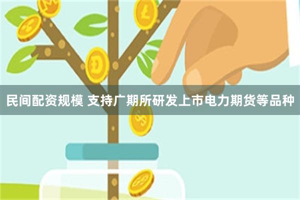 民间配资规模 支持广期所研发上市电力期货等品种