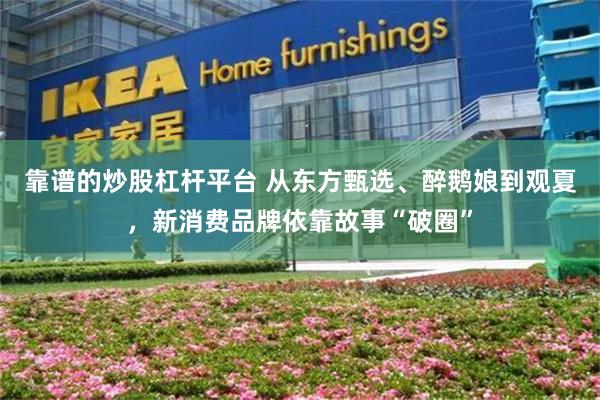 靠谱的炒股杠杆平台 从东方甄选、醉鹅娘到观夏，新消费品牌依靠故事“破圈”