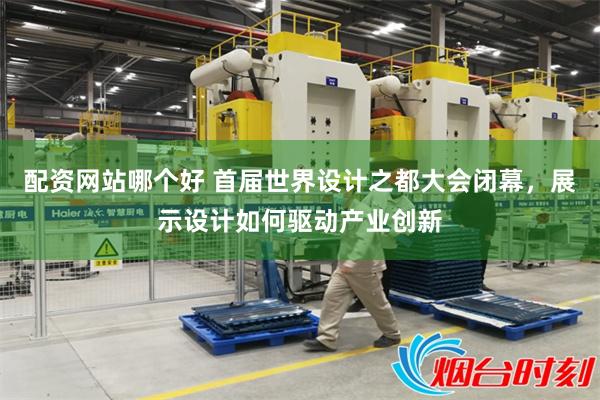 配资网站哪个好 首届世界设计之都大会闭幕，展示设计如何驱动产业创新