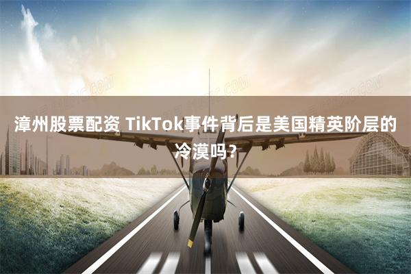 漳州股票配资 TikTok事件背后是美国精英阶层的冷漠吗？