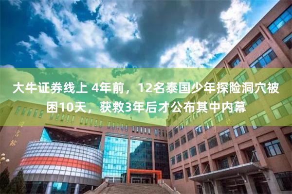 大牛证券线上 4年前，12名泰国少年探险洞穴被困10天，获救3年后才公布其中内幕