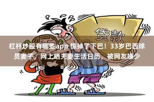 杠杆炒股有哪些app 惊掉了下巴！33岁巴西球员妻子，网上晒夫妻生活日历，被网友嫌少