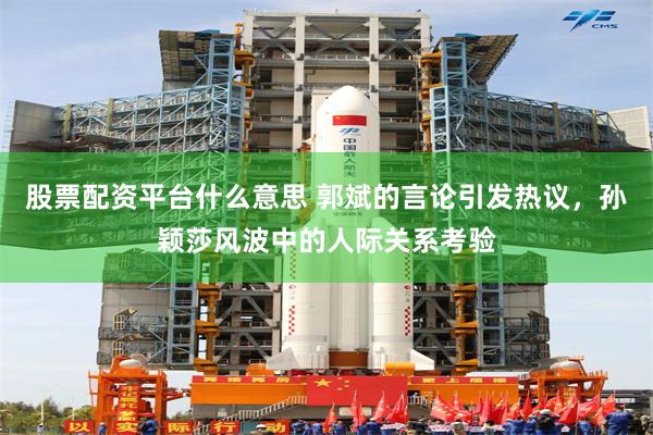 股票配资平台什么意思 郭斌的言论引发热议，孙颖莎风波中的人际关系考验