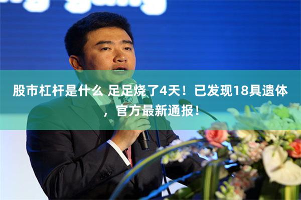 股市杠杆是什么 足足烧了4天！已发现18具遗体，官方最新通报！