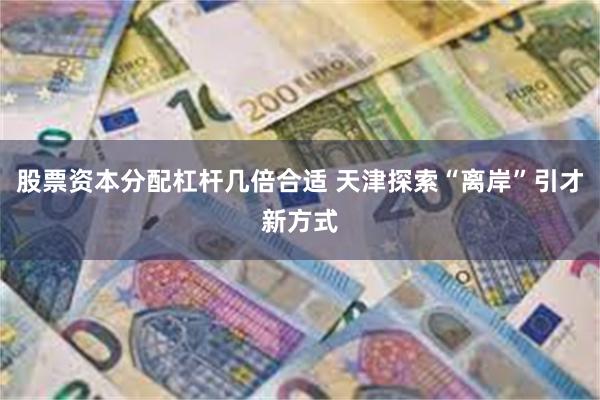 股票资本分配杠杆几倍合适 天津探索“离岸”引才新方式