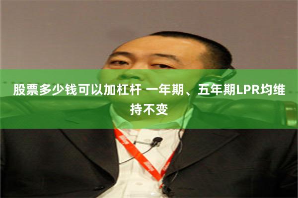 股票多少钱可以加杠杆 一年期、五年期LPR均维持不变