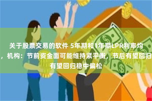 关于股票交易的软件 5年期和1年期LPR利率均维持不变，机构：节前资金面可能维持紧平衡，节后有望回归稳中偏松