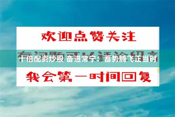 十倍配资炒股 奋进常宁：蓄势腾飞正当时