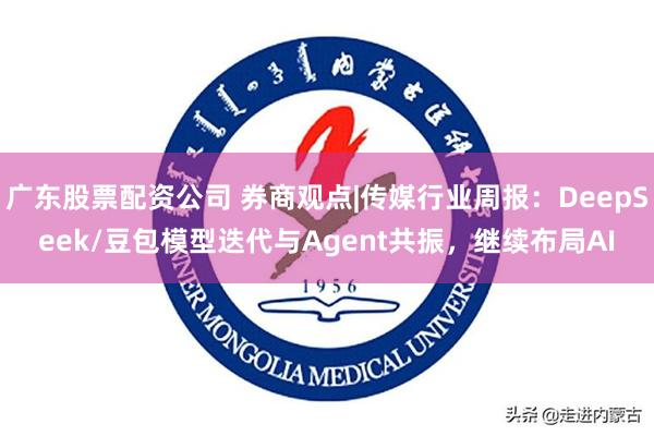 广东股票配资公司 券商观点|传媒行业周报：DeepSeek/豆包模型迭代与Agent共振，继续布局AI