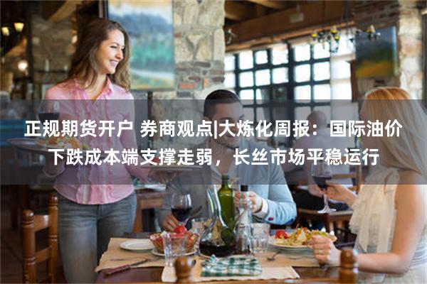 正规期货开户 券商观点|大炼化周报：国际油价下跌成本端支撑走弱，长丝市场平稳运行