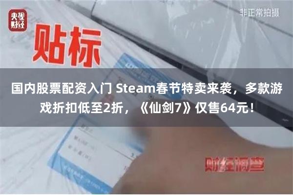 国内股票配资入门 Steam春节特卖来袭，多款游戏折扣低至2折，《仙剑7》仅售64元！