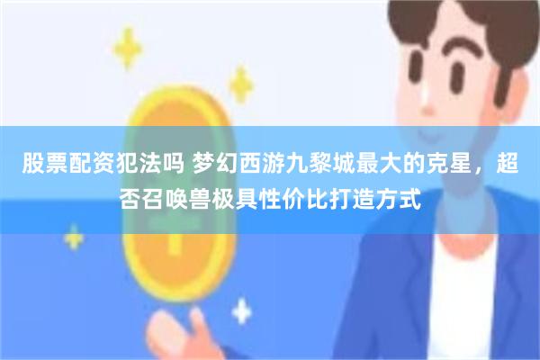 股票配资犯法吗 梦幻西游九黎城最大的克星，超否召唤兽极具性价比打造方式