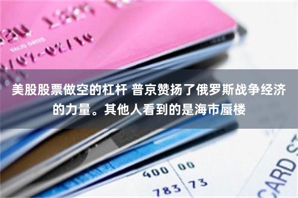 美股股票做空的杠杆 普京赞扬了俄罗斯战争经济的力量。其他人看到的是海市蜃楼