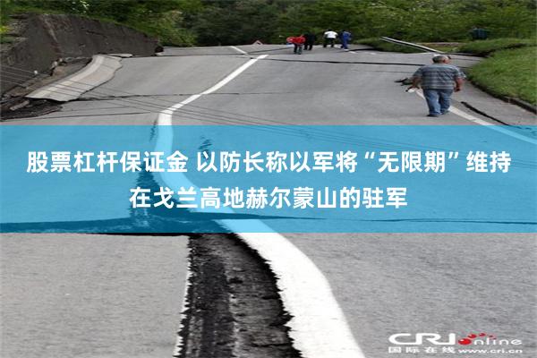 股票杠杆保证金 以防长称以军将“无限期”维持在戈兰高地赫尔蒙山的驻军