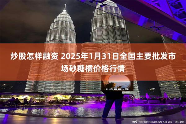 炒股怎样融资 2025年1月31日全国主要批发市场砂糖橘价格行情