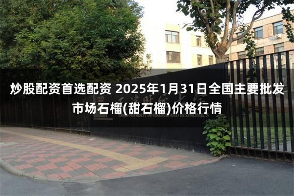 炒股配资首选配资 2025年1月31日全国主要批发市场石榴(甜石榴)价格行情