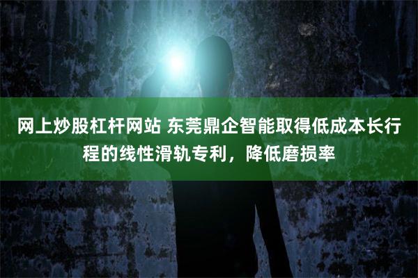 网上炒股杠杆网站 东莞鼎企智能取得低成本长行程的线性滑轨专利，降低磨损率