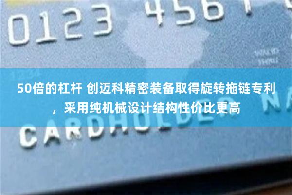 50倍的杠杆 创迈科精密装备取得旋转拖链专利，采用纯机械设计结构性价比更高