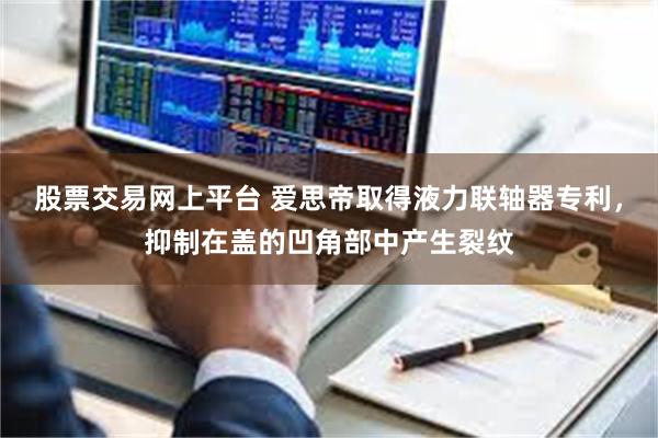 股票交易网上平台 爱思帝取得液力联轴器专利，抑制在盖的凹角部中产生裂纹