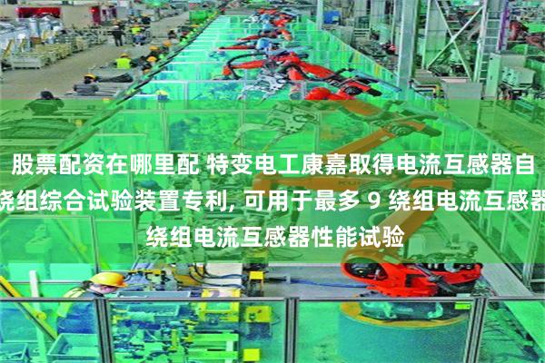 股票配资在哪里配 特变电工康嘉取得电流互感器自动切换式绕组综合试验装置专利, 可用于最多 9 绕组电流互感器性能试验