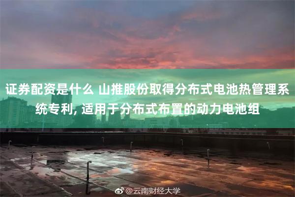 证券配资是什么 山推股份取得分布式电池热管理系统专利, 适用于分布式布置的动力电池组