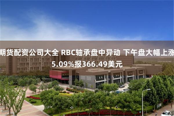 期货配资公司大全 RBC轴承盘中异动 下午盘大幅上涨5.09%报366.49美元