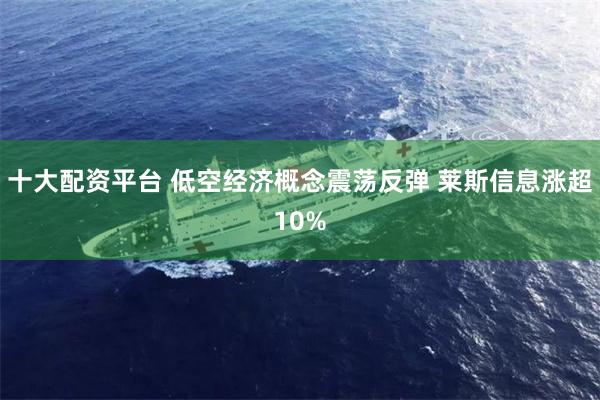 十大配资平台 低空经济概念震荡反弹 莱斯信息涨超10%
