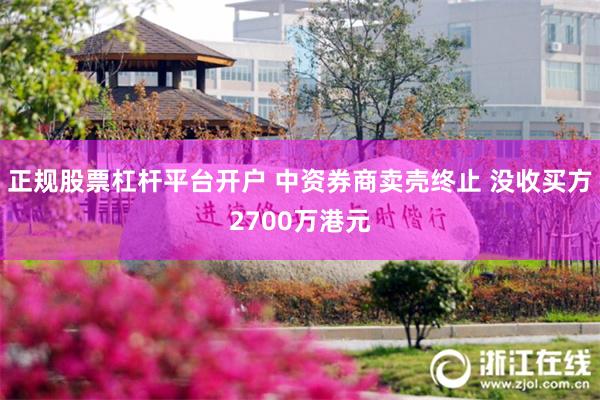 正规股票杠杆平台开户 中资券商卖壳终止 没收买方2700万港元