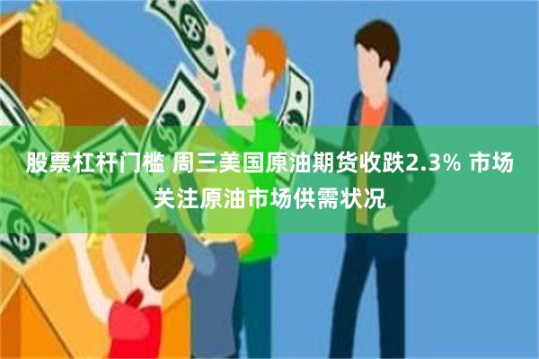 股票杠杆门槛 周三美国原油期货收跌2.3% 市场关注原油市场供需状况