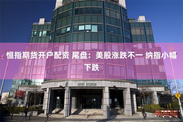恒指期货开户配资 尾盘：美股涨跌不一 纳指小幅下跌