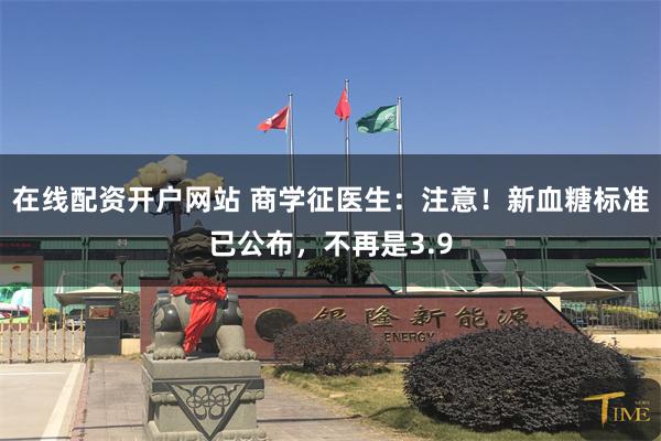 在线配资开户网站 商学征医生：注意！新血糖标准已公布，不再是3.9