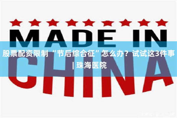 股票配资限制 “节后综合征”怎么办？试试这3件事 | 珠海医院